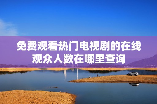 免费观看热门电视剧的在线观众人数在哪里查询