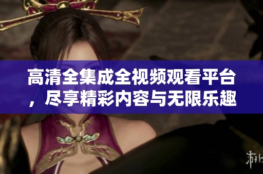 高清全集成全视频观看平台，尽享精彩内容与无限乐趣