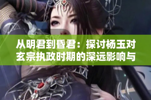 从明君到昏君：探讨杨玉对玄宗执政时期的深远影响与天宝年间的变化