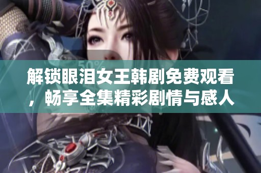 解锁眼泪女王韩剧免费观看，畅享全集精彩剧情与感人故事