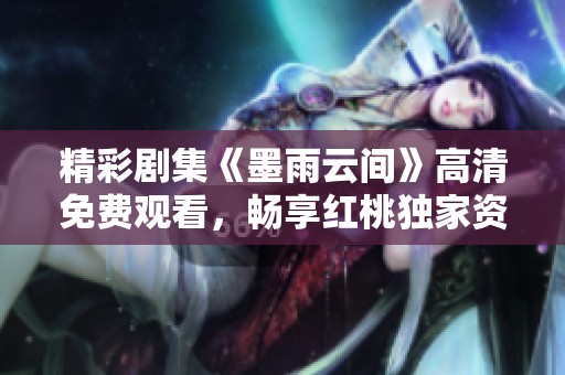 精彩剧集《墨雨云间》高清免费观看，畅享红桃独家资源