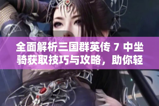 全面解析三国群英传 7 中坐骑获取技巧与攻略，助你轻松骑战天下