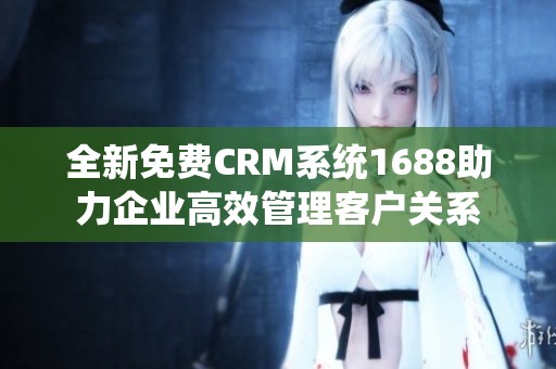 全新免费CRM系统1688助力企业高效管理客户关系