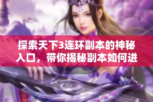 探索天下3连环副本的神秘入口，带你揭秘副本如何进入的全攻略