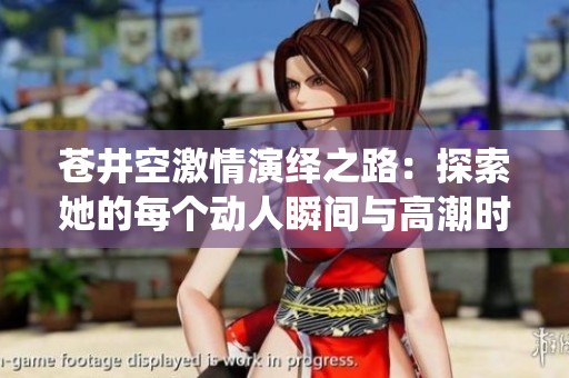 苍井空激情演绎之路：探索她的每个动人瞬间与高潮时刻