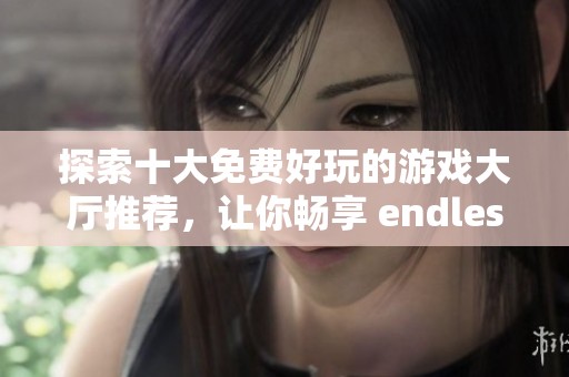 探索十大免费好玩的游戏大厅推荐，让你畅享 endless 娱乐体验的精彩游戏世界