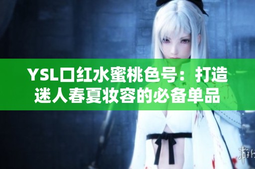 YSL口红水蜜桃色号：打造迷人春夏妆容的必备单品