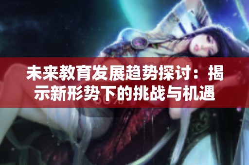 未来教育发展趋势探讨：揭示新形势下的挑战与机遇