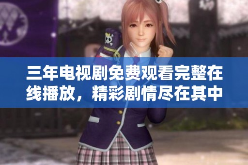 三年电视剧免费观看完整在线播放，精彩剧情尽在其中