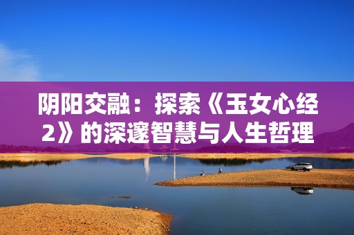 阴阳交融：探索《玉女心经2》的深邃智慧与人生哲理