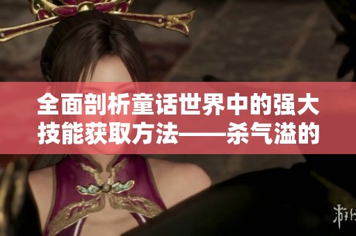 全面剖析童话世界中的强大技能获取方法——杀气溢的卷轴探秘与攻略分享