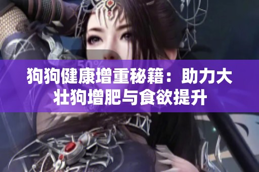 狗狗健康增重秘籍：助力大壮狗增肥与食欲提升