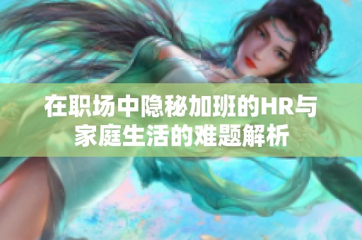在职场中隐秘加班的HR与家庭生活的难题解析