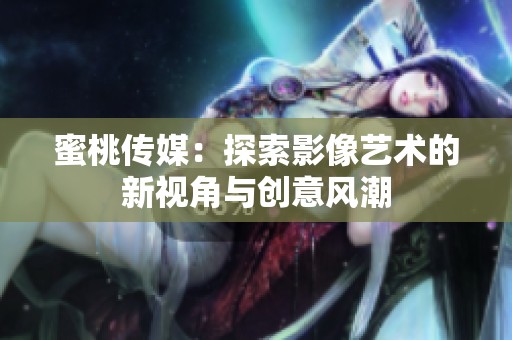 蜜桃传媒：探索影像艺术的新视角与创意风潮