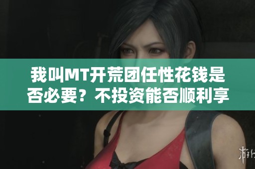 我叫MT开荒团任性花钱是否必要？不投资能否顺利享受开荒团体验？