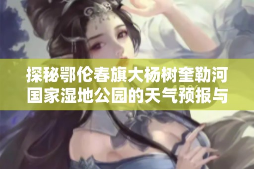 探秘鄂伦春旗大杨树奎勒河国家湿地公园的天气预报与历史气温，为您的旅行提供全面参考