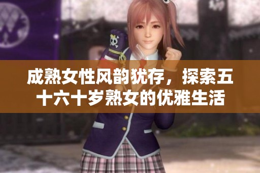 成熟女性风韵犹存，探索五十六十岁熟女的优雅生活