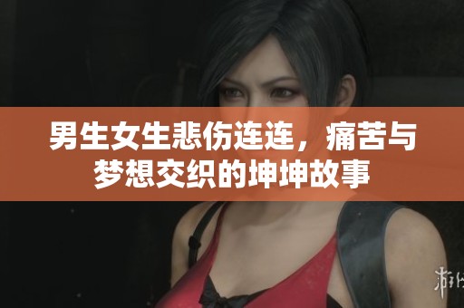 男生女生悲伤连连，痛苦与梦想交织的坤坤故事