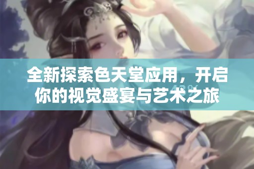 全新探索色天堂应用，开启你的视觉盛宴与艺术之旅