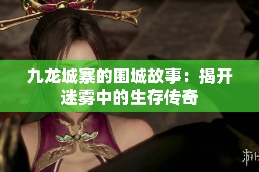 九龙城寨的围城故事：揭开迷雾中的生存传奇