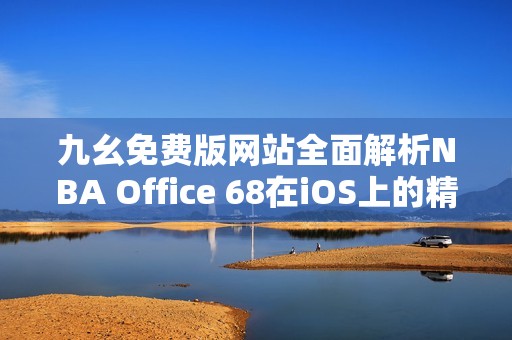 九幺免费版网站全面解析NBA Office 68在iOS上的精彩应用