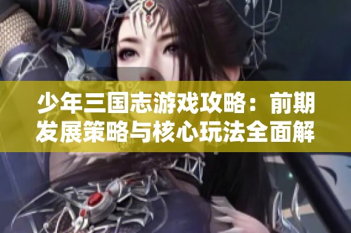 少年三国志游戏攻略：前期发展策略与核心玩法全面解析助你快速升级