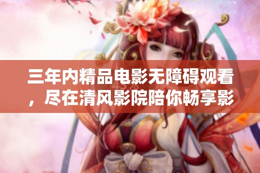 三年内精品电影无障碍观看，尽在清风影院陪你畅享影视盛宴