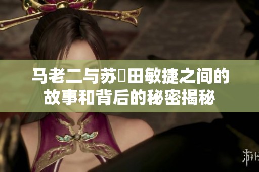 马老二与苏玥田敏捷之间的故事和背后的秘密揭秘