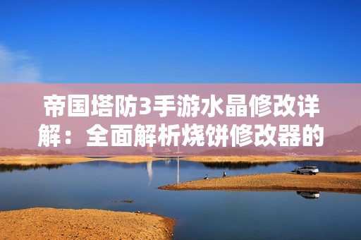 帝国塔防3手游水晶修改详解：全面解析烧饼修改器的使用技巧与注意事项