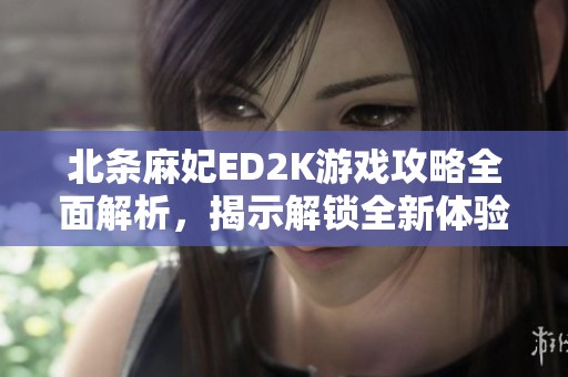 北条麻妃ED2K游戏攻略全面解析，揭示解锁全新体验的秘密秘籍与技巧