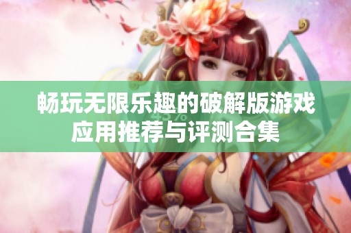 畅玩无限乐趣的破解版游戏应用推荐与评测合集