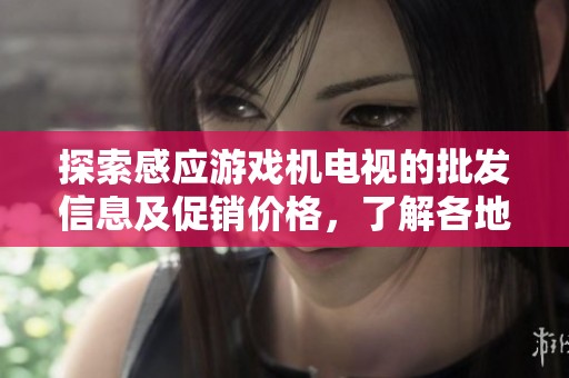 探索感应游戏机电视的批发信息及促销价格，了解各地货源供应情况