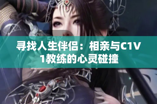 寻找人生伴侣：相亲与C1V1教练的心灵碰撞