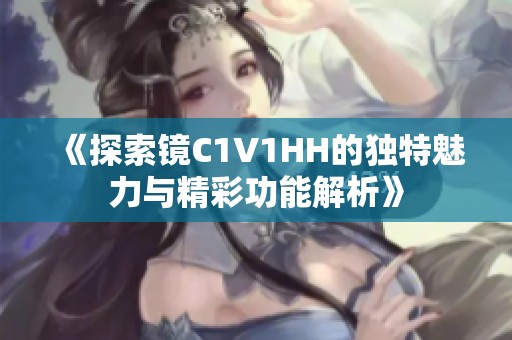《探索镜C1V1HH的独特魅力与精彩功能解析》