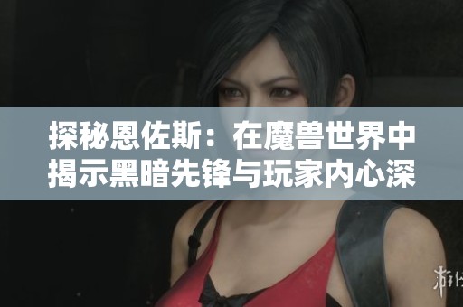 探秘恩佐斯：在魔兽世界中揭示黑暗先锋与玩家内心深处的特殊联系