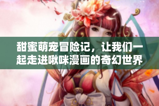 甜蜜萌宠冒险记，让我们一起走进啾咪漫画的奇幻世界