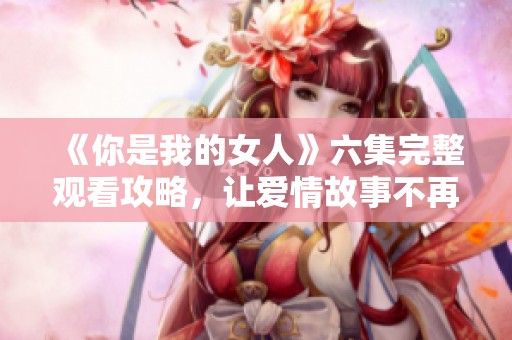 《你是我的女人》六集完整观看攻略，让爱情故事不再错过
