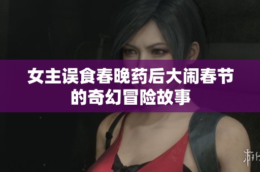 女主误食春晚药后大闹春节的奇幻冒险故事