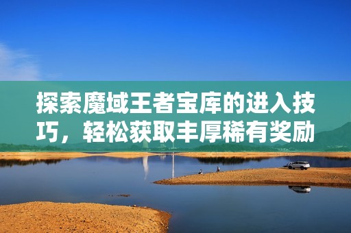 探索魔域王者宝库的进入技巧，轻松获取丰厚稀有奖励的秘诀分享！