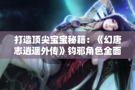打造顶尖宝宝秘籍：《幻唐志逍遥外传》钧邪角色全面解析与培养攻略