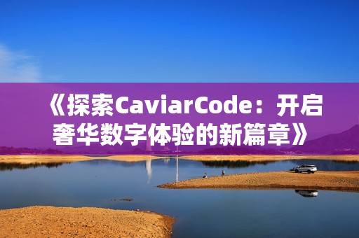 《探索CaviarCode：开启奢华数字体验的新篇章》