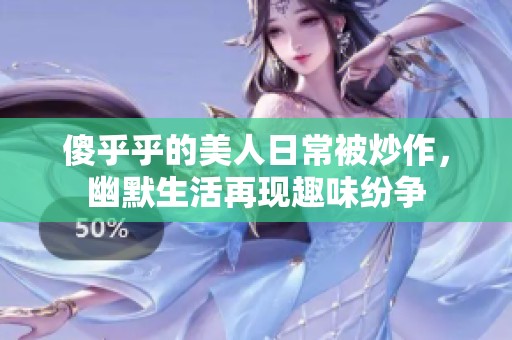 傻乎乎的美人日常被炒作，幽默生活再现趣味纷争