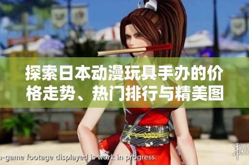 探索日本动漫玩具手办的价格走势、热门排行与精美图片展示，带你了解这个迷人世界