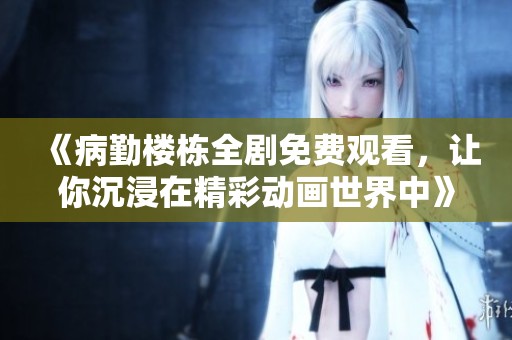 《病勤楼栋全剧免费观看，让你沉浸在精彩动画世界中》