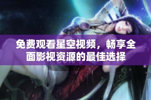 免费观看星空视频，畅享全面影视资源的最佳选择