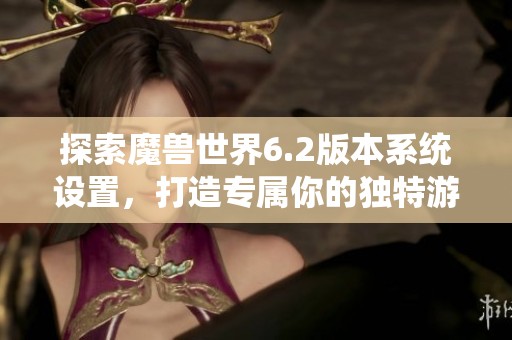探索魔兽世界6.2版本系统设置，打造专属你的独特游戏体验与玩法方式