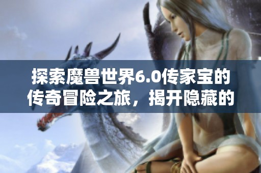 探索魔兽世界6.0传家宝的传奇冒险之旅，揭开隐藏的秘密与挑战
