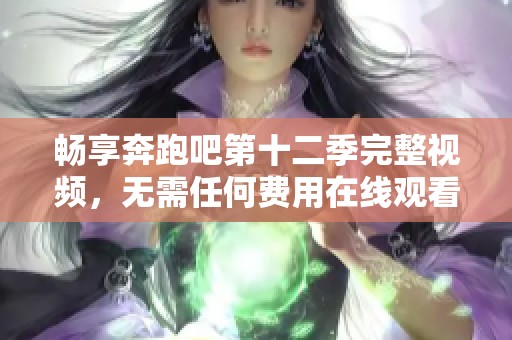 畅享奔跑吧第十二季完整视频，无需任何费用在线观看