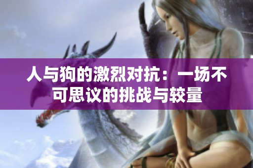 人与狗的激烈对抗：一场不可思议的挑战与较量