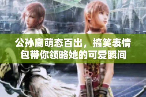 公孙离萌态百出，搞笑表情包带你领略她的可爱瞬间